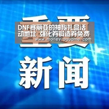 DNF赛丽亚的神秘礼盒活动地址 强化券锻造券免费抽:PG Soft(图1) pg电子
